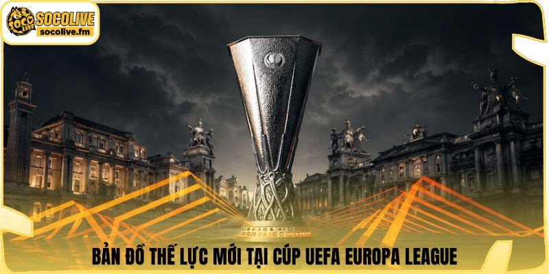 Bản đồ thế lực mới tại cúp UEFA Europa League