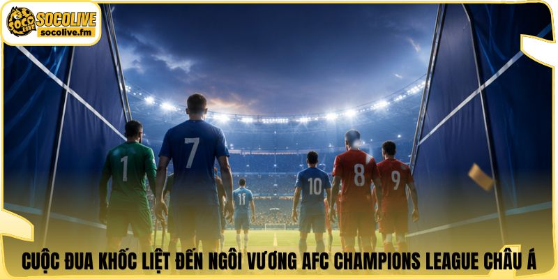 Cuộc đua khốc liệt đến ngôi vương AFC Champions League châu Á