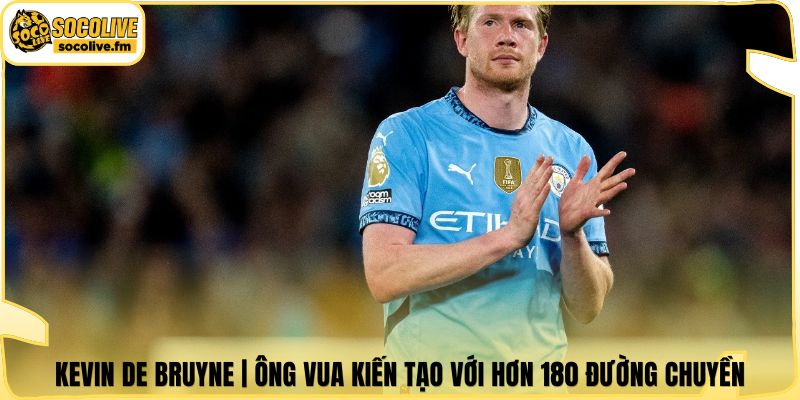 Kevin De Bruyne | Ông Vua Kiến Tạo Với Hơn 180 Đường Chuyền