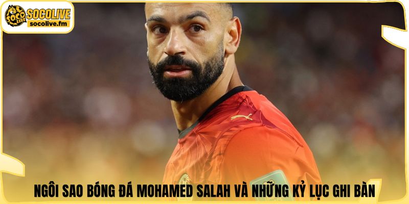 Ngôi sao bóng đá Mohamed Salah và những kỷ lục ghi bàn