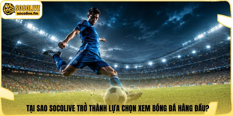 Tại sao Socolive trở thành lựa chọn xem bóng đá hàng đầu?
