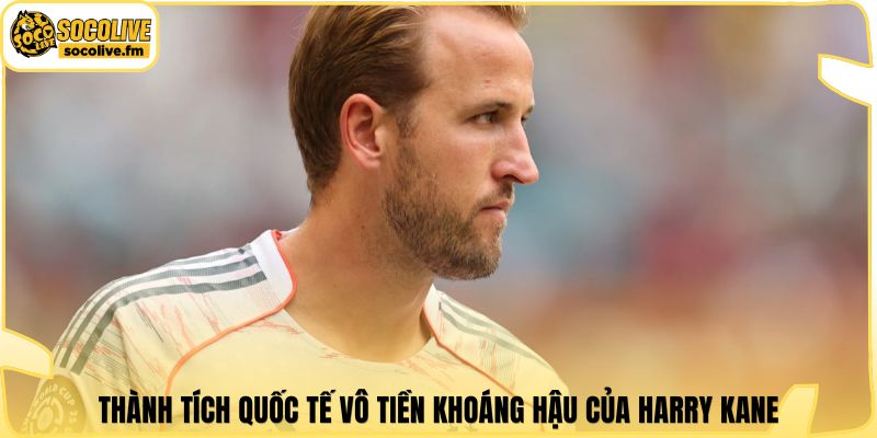 Thành tích quốc tế vô tiền khoáng hậu của Harry Kane