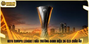 UEFA Europa League | Đấu Trường Danh Hiệu 36 CLB Châu Âu